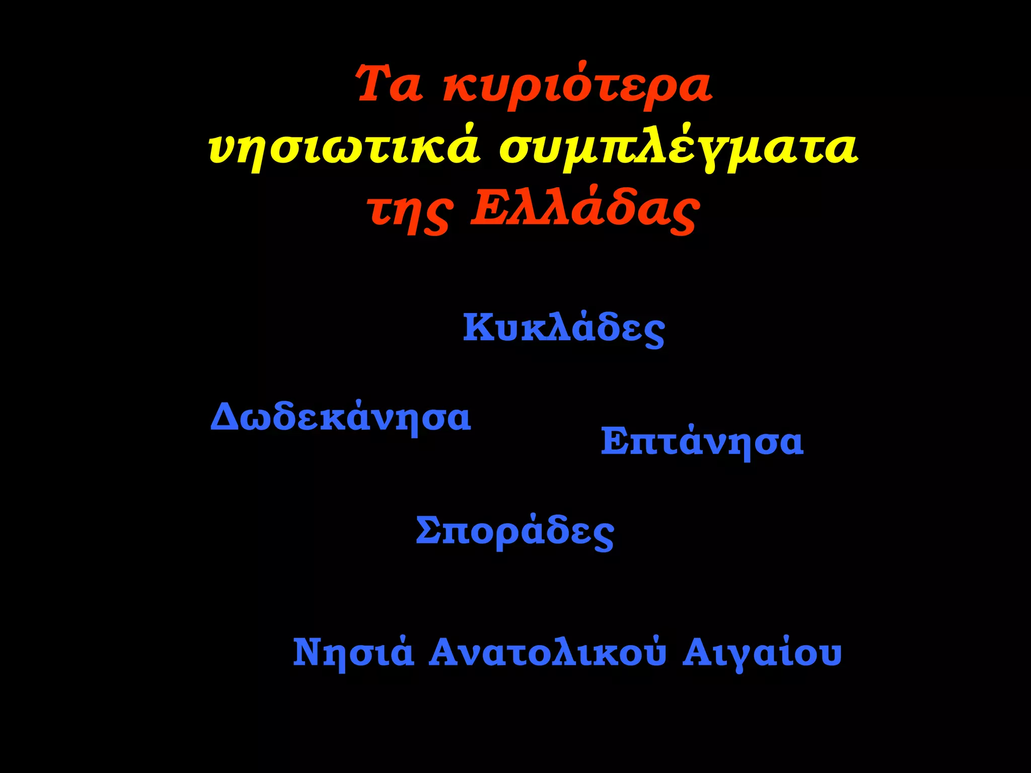 Τα κυριότερα
νησιωτικά συμπλέγματα
     της Ελλάδας

          Κυκλάδες

Δωδεκάνησα
                Επτάνησα

        Σποράδες


   Νησιά Ανατολικού Αιγαίου
 