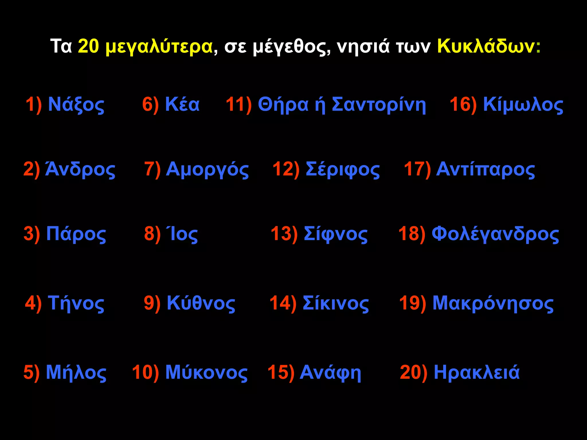 Σα 20 κεγαιύηεξα, ζε κέγεζνο, λεζηά ηωλ Κπθιάδωλ:

1) Νάμνο    6) Κέα    11) Θήξα ή ΢αληνξίλε   16) Κίκωινο


2) Άλδξνο    7) Ακνξγόο   12) ΢έξηθνο   17) Αληίπαξνο


3) Πάξνο     8) Ίνο       13) ΢ίθλνο    18) Φνιέγαλδξνο


4) Σήλνο     9) Κύζλνο    14) ΢ίθηλνο   19) Μαθξόλεζνο


5) Μήινο    10) Μύθνλνο 15) Αλάθε       20) Ηξαθιεηά
 