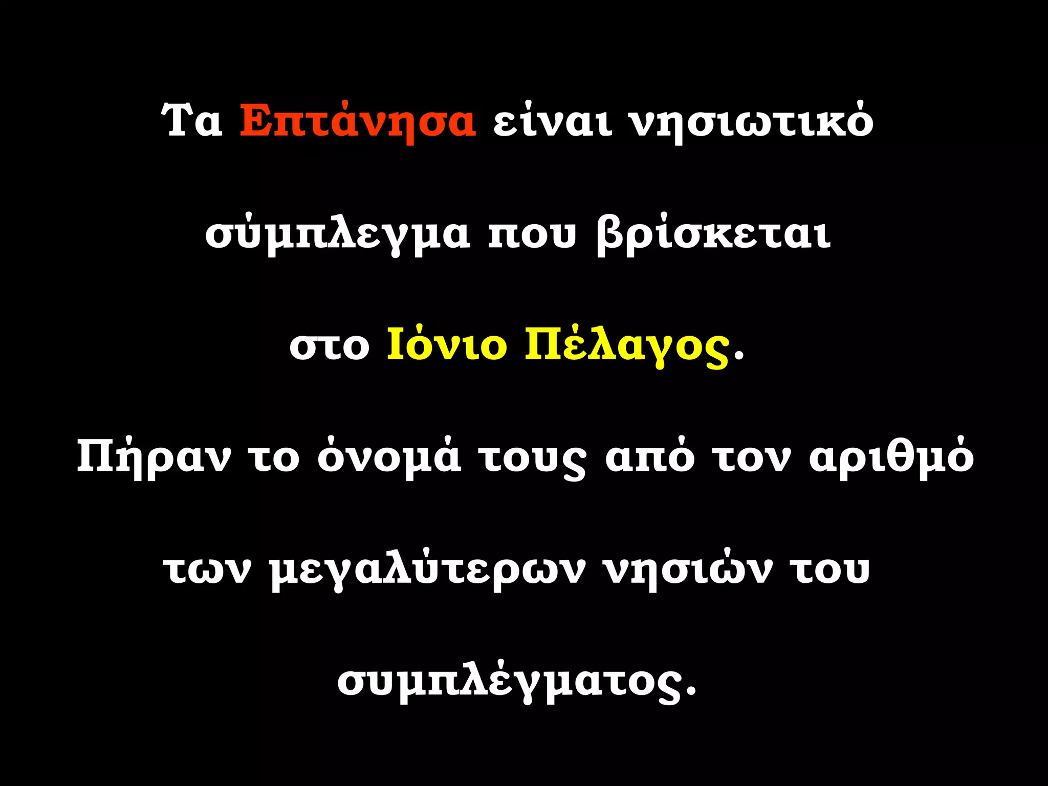 Τα Επτάνησα είναι νησιωτικό

    σύμπλεγμα που βρίσκεται

        στο Ιόνιο Πέλαγος.

Πήραν το όνομά τους από τον αριθμό

   των μεγαλύτερων νησιών του

         συμπλέγματος.
 