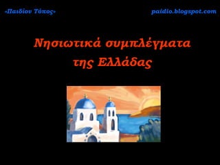 «Παιδίον Τόπος»             paidio.blogspot.com




        Νησιωτικά συμπλέγματα
                  της Ελλάδας
 