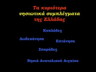 Τα κυριότερα
νησιωτικά συμπλέγματα
     της Ελλάδας

          Κυκλάδες

Δωδεκάνησα
                Επτάνησα

        Σποράδες


   Νησιά Ανατολικού Αιγαίου
 