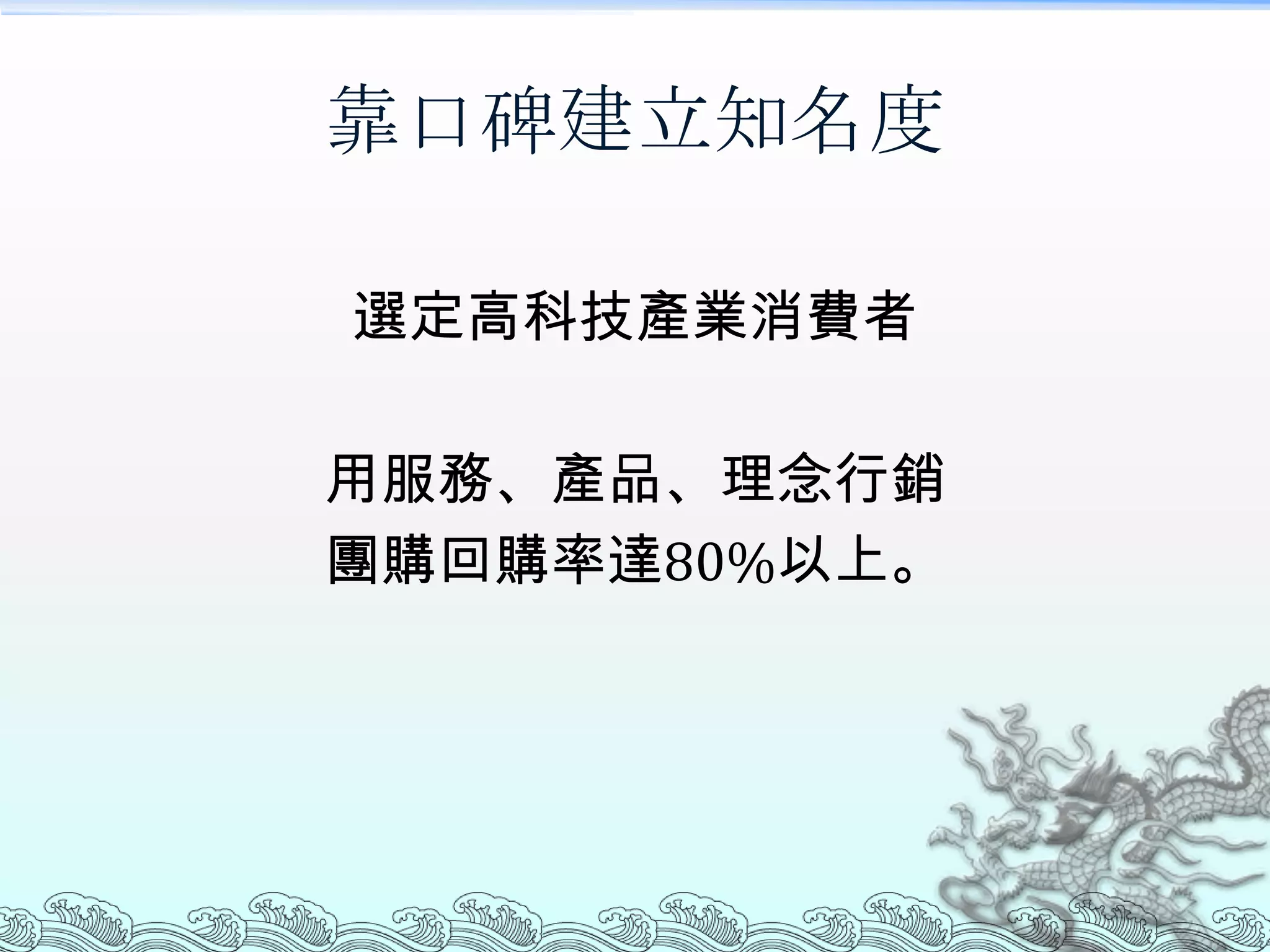 靠口碑建立知名度

選定高科技產業消費者

用服務、產品、理念行銷
團購回購率達80%以上。
 