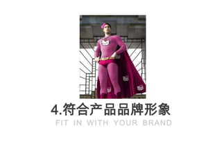 4.符合产品品牌形象
FIT IN WITH YOUR BRAND
 