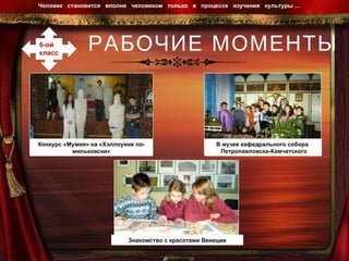 РАБОЧИЕ МОМЕНТЫ Человек  становится  вполне  человеком  только  в  процессе  изучения  культуры …  6-ой  класс В «гостях» у первобытного человека В музее кафедрального собора  Петропавловска-Камчатского Знакомство с красотами Венеции Конкурс «Мумия» на «Хэллоуине по-мильковски» 