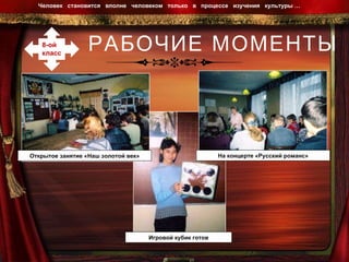 РАБОЧИЕ МОМЕНТЫ Человек  становится  вполне  человеком  только  в  процессе  изучения  культуры …  8-ой  класс Открытое занятие «Наш золотой век» На концерте «Русский романс» Игровой кубик готов 