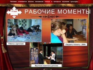 РАБОЧИЕ МОМЕНТЫ Человек  становится  вполне  человеком  только  в  процессе  изучения  культуры …  11-ый  класс Вручение памятного диплома Работа с карточкой «Эрудиты планеты - 2008» 
