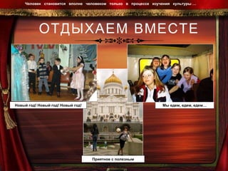 ОТДЫХАЕМ ВМЕСТЕ Человек  становится  вполне  человеком  только  в  процессе  изучения  культуры …  Приятное с полезным Мы едем, едем, едем… Новый год! Новый год! Новый год! 