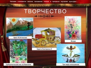 ТВОРЧЕСТВО Человек  становится  вполне  человеком  только  в  процессе  изучения  культуры …  Крест В.Атласова Субтропический лес на Камчатке Карета Екатерины  II Три мира ительменов Флора 