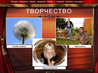 ТВОРЧЕСТВО Человек  становится  вполне  человеком  только  в  процессе  изучения  культуры …  В небе голубом Надя-златовласка Невесомость 