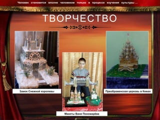 ТВОРЧЕСТВО Человек  становится  вполне  человеком  только  в  процессе  изучения  культуры …  Замок Снежной королевы Макеты Вани Пономарёва Преображенская церковь в Кижах 