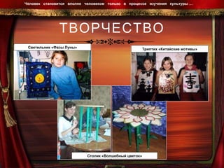 ТВОРЧЕСТВО Человек  становится  вполне  человеком  только  в  процессе  изучения  культуры …  Светильник «Фазы Луны» Столик «Волшебный цветок» Триптих «Китайские мотивы» 