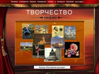 ТВОРЧЕСТВО Человек  становится  вполне  человеком  только  в  процессе  изучения  культуры …  Коллаж «Российская культура» 