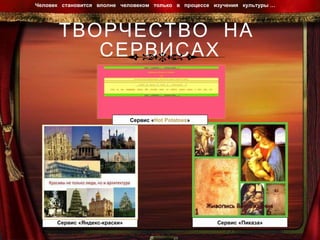 ТВОРЧЕСТВО  НА  СЕРВИСАХ Человек  становится  вполне  человеком  только  в  процессе  изучения  культуры …  Сервис «Яндекс-краски» Сервис « Hot Potatoes » Сервис «Пиказа» 