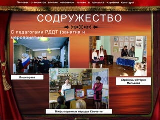 СОДРУЖЕСТВО Человек  становится  вполне  человеком  только  в  процессе  изучения  культуры …  Ваши права Страницы истории Милькова Мифы коренных народов Камчатки С педагогами РДДТ (занятия и мероприятия) 