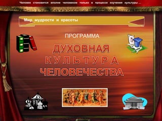ПРОГРАММА Мир  мудрости  и  красоты Человек  становится  вполне  человеком  только  в  процессе  изучения  культуры …  