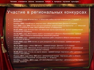 Участие в региональных конкурсах 28.03.2003 года  «Отечество » -  V  областная учебно-научная конференция. (1 лауреат, 1 дипломант) Ноябрь 2003  года«Радуга творчества»  -  областная выставка (Диплом  III  степени) Май 2005 года  «300-летию распространения православия на Камчатке …»  - областной конкурс сочинений по теме «Моя любимая икона» (3 победителя) 25.03.2006 года  «Отечество » -  VII  областная научно-практическая, эколого-краеведческая конференция (лауреаты) 15.10.2007 года  «Фестиваль идей и инноваций в области образования»  -  краевой конкурс  работ в области компьютерных технологий (участие) 21.03.2008 года   – краевой конкурс творческих работ учащихся в области компьютерных технологий ( III  место) 15.03.2009 года  «300-летию со дня рождения Г.В.Стеллера»  -  краевая викторина (участие) 30.12.2009 года  – «Наш  XXI  век»  - краевой конкурс  (Диплом  I ,  II ,  III  степени) 15.03.2010 года  «Великая Отечественная война в рисунках детей»  - региональный этап федерального конкурса (Диплом  I  степени) 30.06.2010 года  «Точка на карте мира»  - краевой конкурс творческих работ (диплом и премия 2 000 рублей) Январь 2011 года  «Наш  XXI  век»  –  региональный конкурс  творческих работ в области информационных технологий  (6 участников, 1 –  III  место) Октябрь – ноябрь  2011 года  «От многообразия к к единству»– региональный Фестиваль - конкурс  проектов  Человек  становится  вполне  человеком  только  в  процессе  изучения  культуры …  