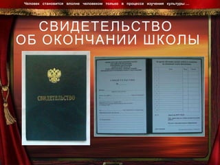 СВИДЕТЕЛЬСТВО  ОБ ОКОНЧАНИИ ШКОЛЫ Человек  становится  вполне  человеком  только  в  процессе  изучения  культуры …  