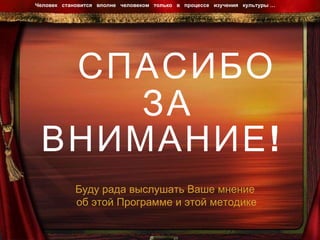 СПАСИБО  ЗА ВНИМАНИЕ! Человек  становится  вполне  человеком  только  в  процессе  изучения  культуры …  Буду рада выслушать Ваше мнение об этой Программе и этой методике 
