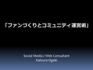 「ファンづくりとコミュニティ運営術」




    Social Media / Web Consultant
            Katsura Ogaki
 