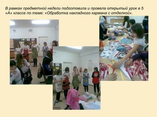 В рамках предметной недели подготовила и провела открытый урок в 5 «А» классе по теме: «Обработка накладного кармана с отделкой». 