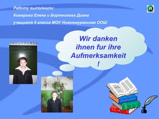 Wir danken ihnen fur ihre Aufmerksamkeit! Работу выполнили: Комарова Елена и Бортникова Диана учащиеся 5 класса МОУ Нижнежуравская ООШ 