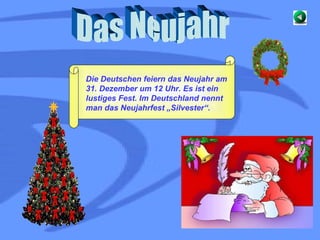 Das Neujahr Die Deutschen feiern das Neujahr am 31. Dezember um 12 Uhr. Es ist ein lustiges Fest. Im Deutschland nennt man das Neujahrfest „Silvester“.  