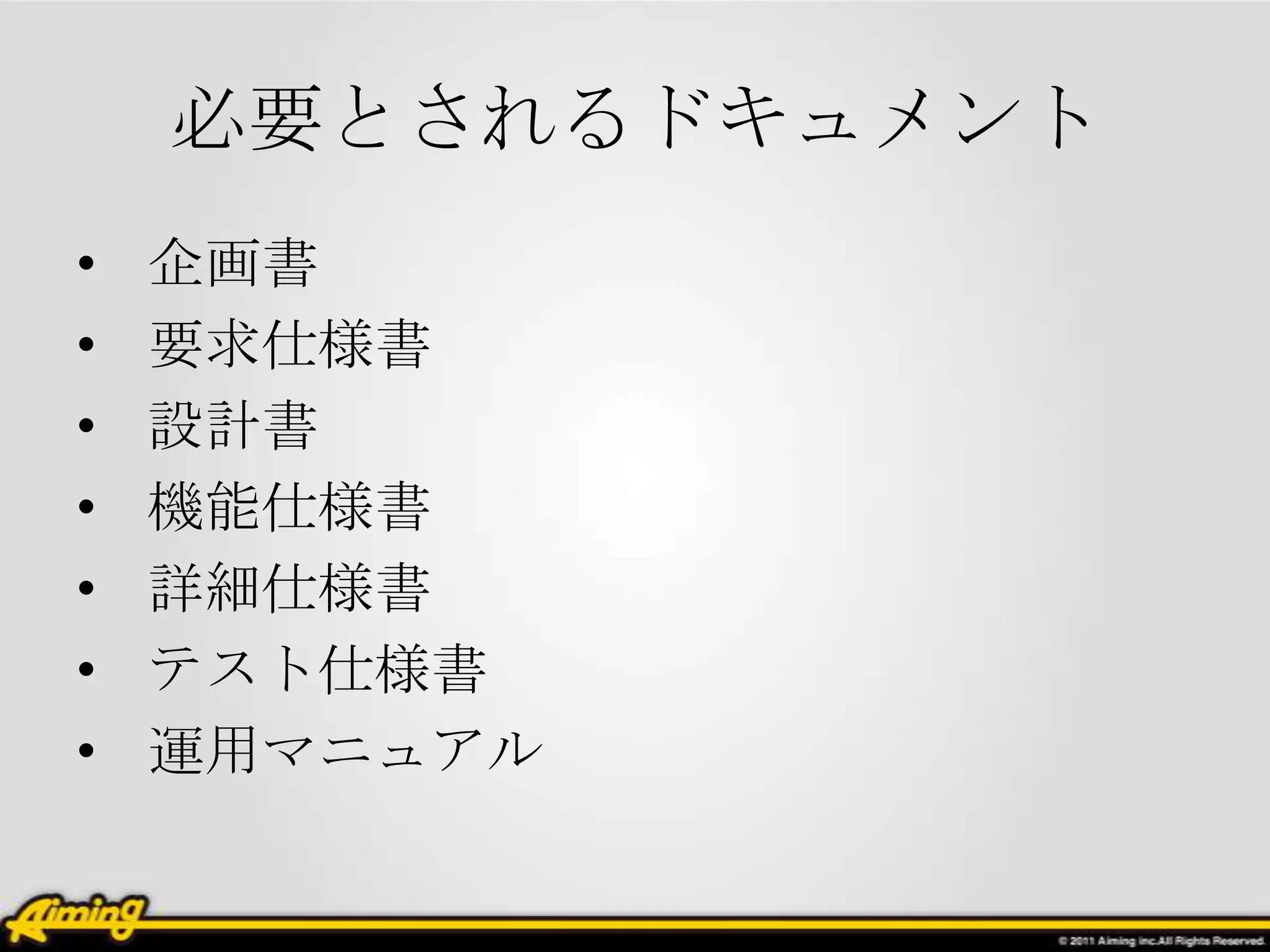 必要とされるドキュメント
•   企画書
•   要求仕様書
•   設計書
•   機能仕様書
•   詳細仕様書
•   テスト仕様書
•   運用マニュアル
 