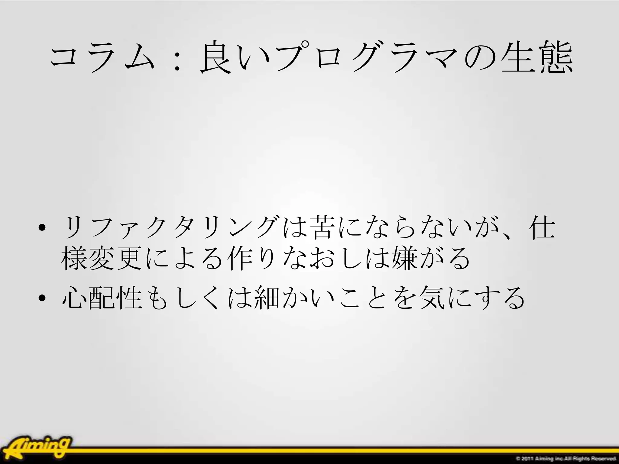 コラム：良いプログラマの生態



• リファクタリングは苦にならないが、仕
  様変更による作りなおしは嫌がる
• 心配性もしくは細かいことを気にする
 