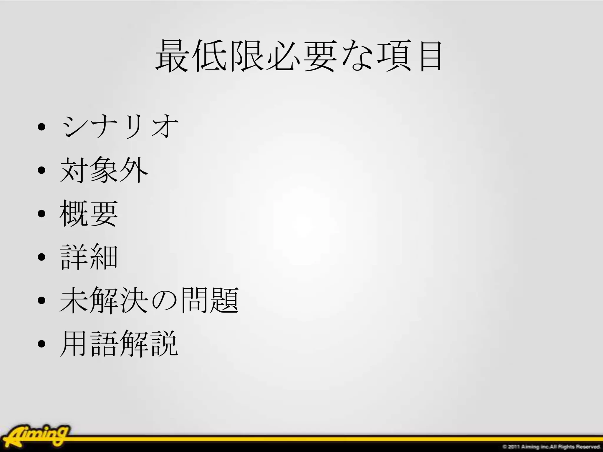最低限必要な項目
•   シナリオ
•   対象外
•   概要
•   詳細
•   未解決の問題
•   用語解説
 