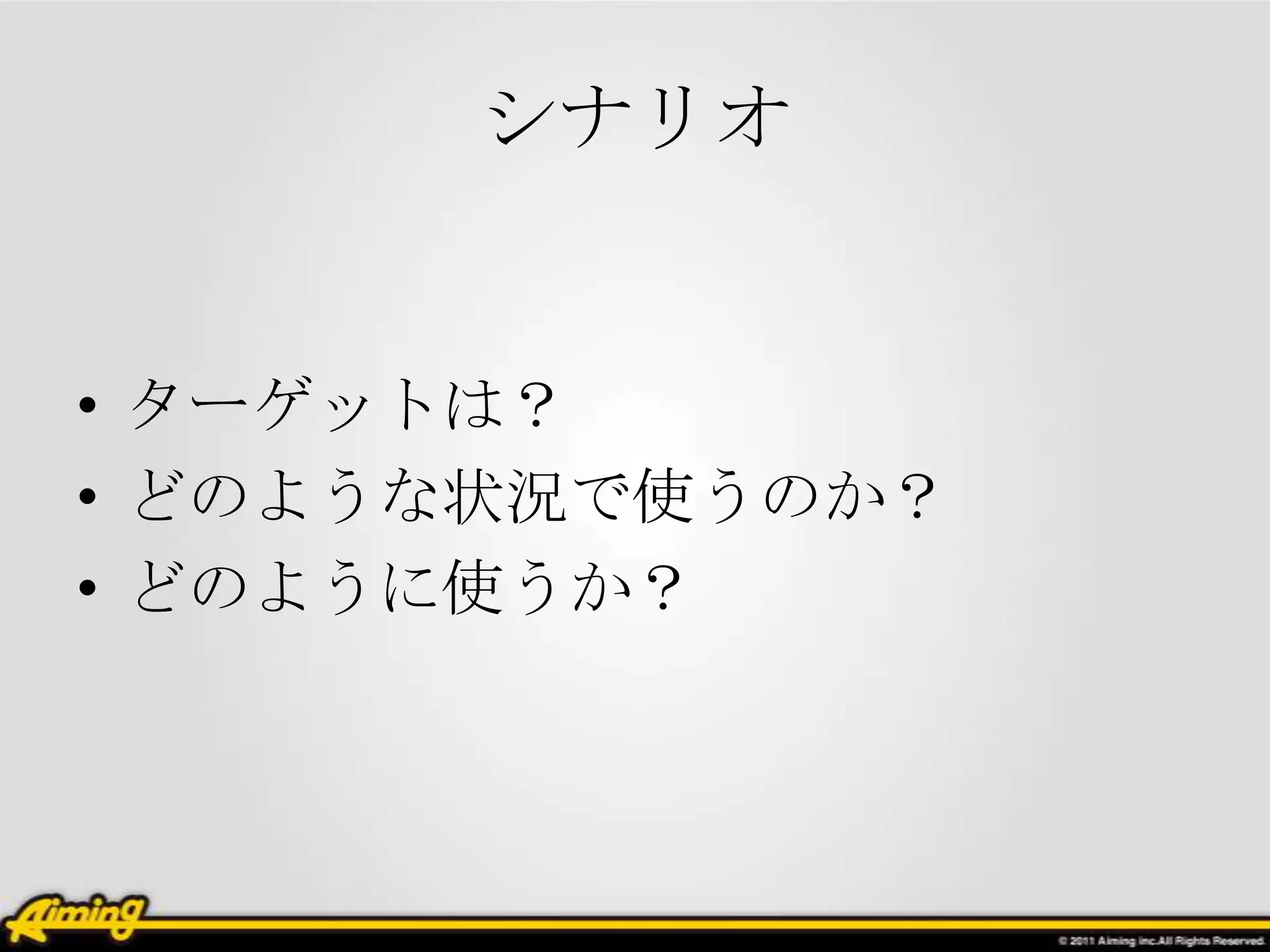 シナリオ


• ターゲットは？
• どのような状況で使うのか？
• どのように使うか？
 