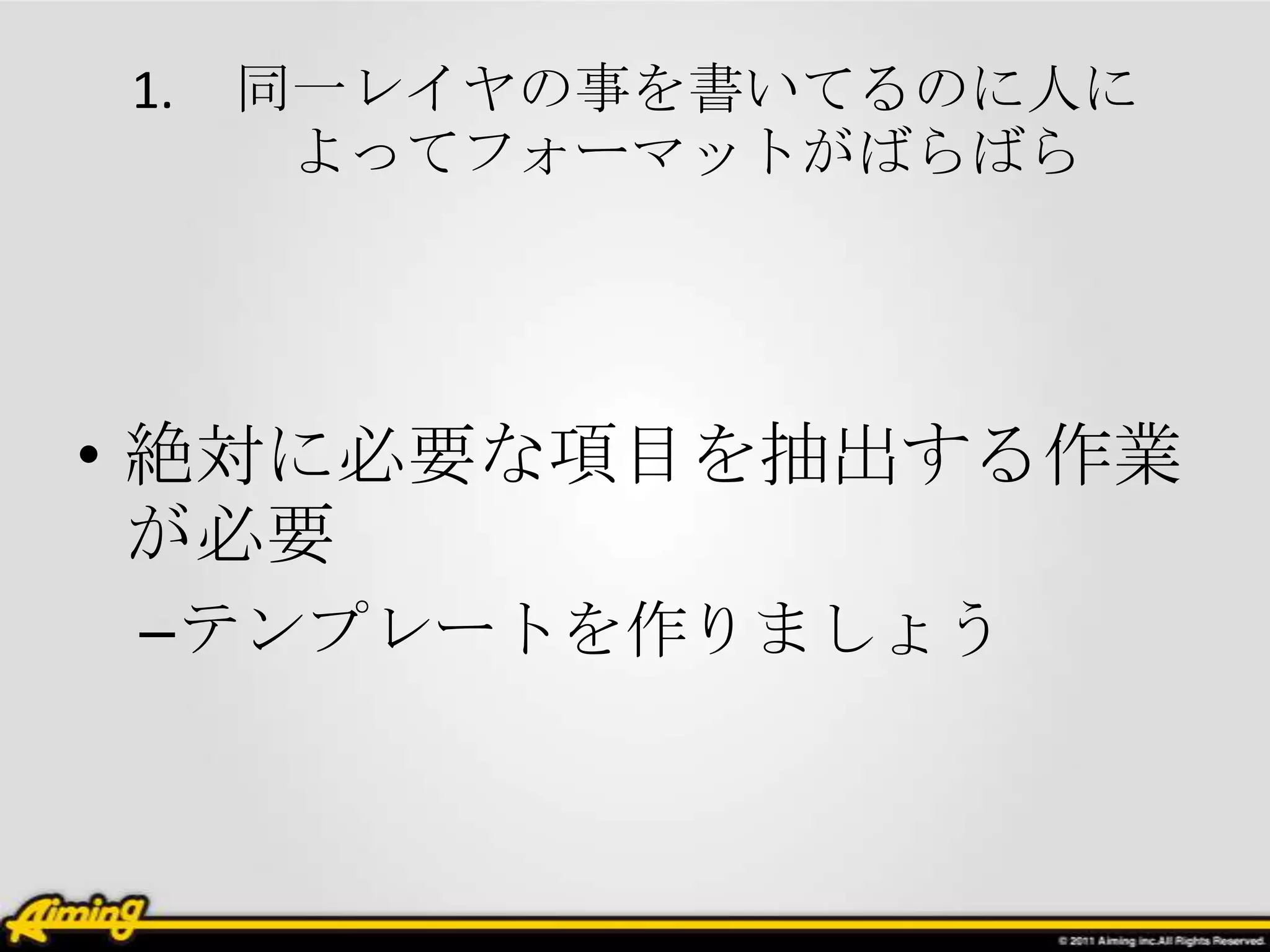 1.   同一レイヤの事を書いてるのに人に
      よってフォーマットがばらばら




• 絶対に必要な項目を抽出する作業
  が必要
–テンプレートを作りましょう
 