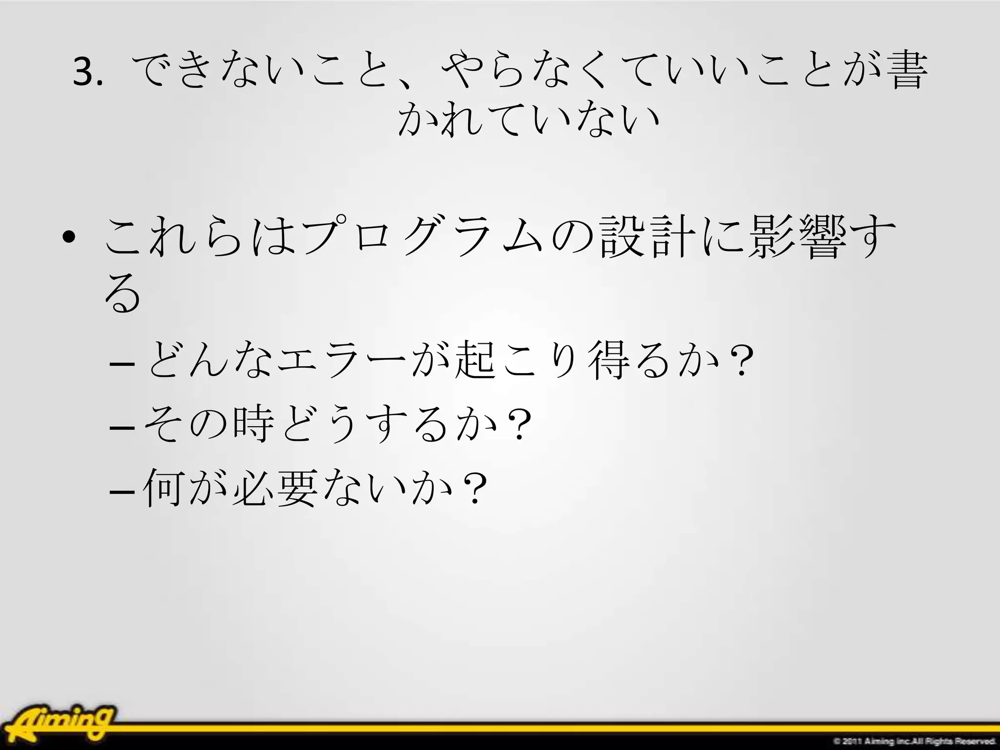 3. できないこと、やらなくていいことが書
         かれていない

• これらはプログラムの設計に影響す
  る
 – どんなエラーが起こり得るか？
 – その時どうするか？
 – 何が必要ないか？
 