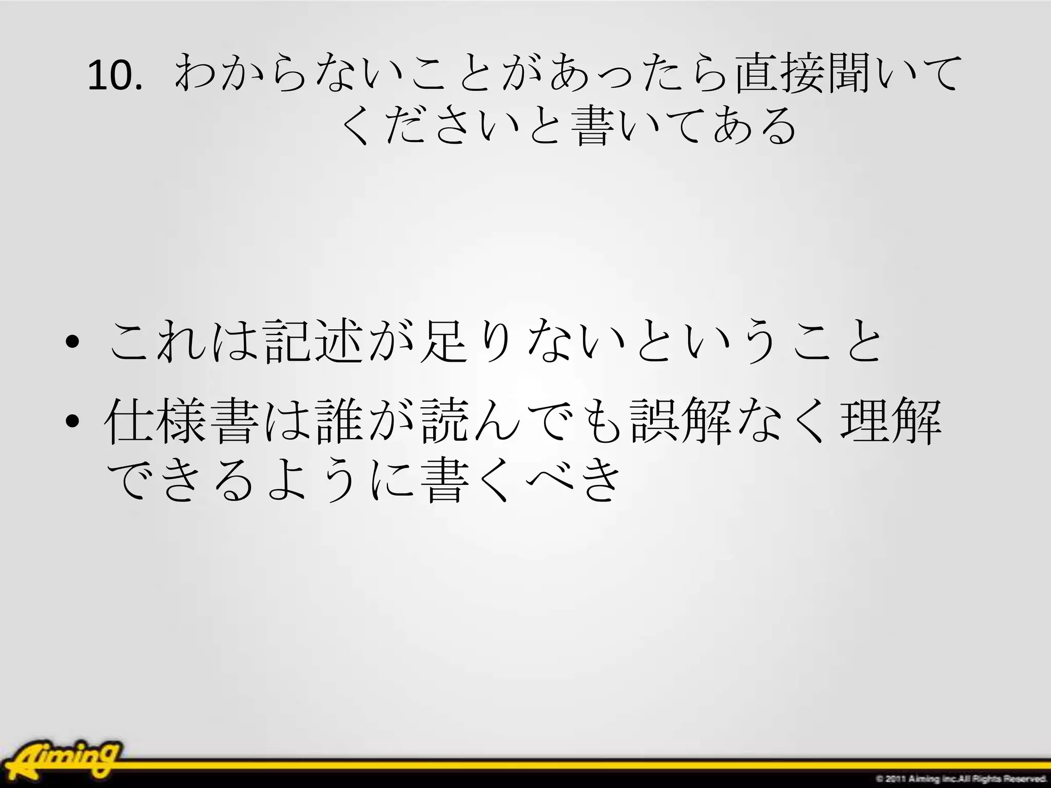 10. わからないことがあったら直接聞いて
       くださいと書いてある



• これは記述が足りないということ
• 仕様書は誰が読んでも誤解なく理解
  できるように書くべき
 