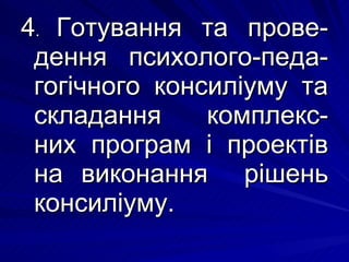 4 .  Готування та прове-дення психолого-педа-гогічного консиліуму та складання  комплекс-них програм і проектів на виконання  рішень консиліуму. 
