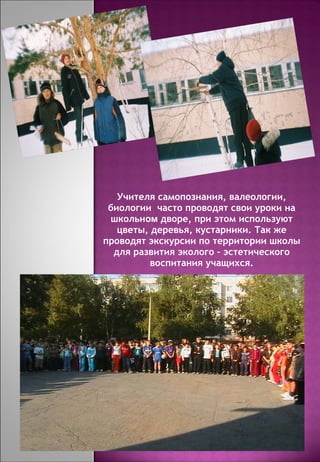 Учителя самопознания, валеологии, биологии  часто проводят свои уроки на школьн ом  дворе, при этом используют цветы, деревья, кустарники. Так же проводят экскурсии по территории школы для развития эколого – эстетического воспитания учащихся. 