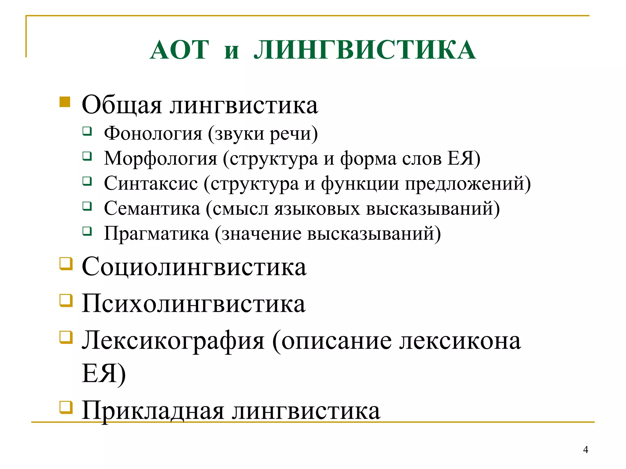 АОТ  и  ЛИНГВИСТИКА Общая лингвистика Фонология (звуки речи) Морфология (структура и форма слов ЕЯ) Синтаксис (структура и функции предложений) Семантика (смысл языковых высказываний) Прагматика (значение высказываний) Социолингвистика  Психолингвистика Лексикография (описание лексикона ЕЯ) Прикладная лингвистика 