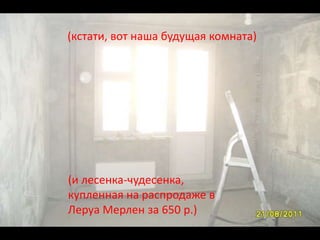 (кстати, вот наша будущая комната)




(и лесенка-чудесенка,
купленная на распродаже в
Леруа Мерлен за 650 р.)
 