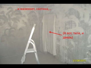 .. и мазюкает, скотина,…




                           (А вот, типа, и
                           дверь)
 