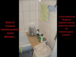 ..а постиранные
                     Федины
   Вместо        труселя заняли
   столика      законное место
использовался           на
                  полотенцесу-
    кусок
                     шителе.
  фанеры…
 