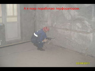 А я пока поработаю перфоратором.
 