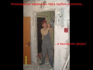 Неожиданно заявились пара грубых мужиков…




                        …и высадили дверь!
 