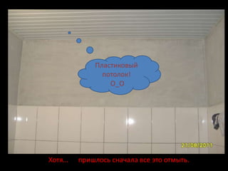 Пластиковый
              потолок!
                О_О




Хотя…   пришлось сначала все это отмыть.
 