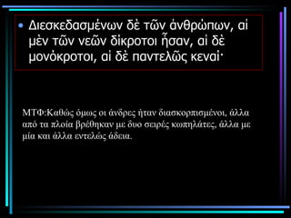 Διεσκεδασμένων δὲ τῶν ἀνθρώπων, αἱ μὲν τῶν νεῶν δίκροτοι ἦσαν, αἱ δὲ μονόκροτοι, αἱ δὲ παντελῶς κεναί·  ΜΤΦ:Καθώς όμως οι άνδρες ήταν διασκορπισμένοι, άλλα από τα πλοία βρέθηκαν με δυο σειρές κωπηλάτες, άλλα με μία και άλλα εντελώς άδεια.  