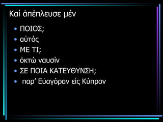 Καί ἀπέπλευσε μέν ΠΟΙΟΣ; αὐτός  ΜΕ ΤΙ; ὀκτώ ναυσίν ΣΕ ΠΟΙΑ ΚΑΤΕΥΘΥΝΣΗ; παρ’ Εὐαγόραν   εἰς Κύπρον 