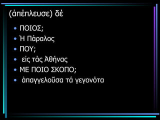 (ἀπέπλευσε) δέ  ΠΟΙΟΣ; Ἡ Πάραλος ΠΟΥ; εἰς τάς Ἀθήνας ΜΕ ΠΟΙΟ ΣΚΟΠΟ; ἀπαγγελοῦσα τά γεγονότα 