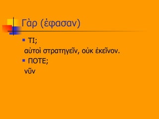 Γὰρ (έφασαν) ΤΙ; αὐτοὶ στρατηγεῖν, οὐκ ἐκεῖνον. ΠΟΤΕ; νῦν 