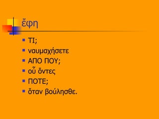 ἔφη ΤΙ; ναυμαχήσετε ΑΠΟ ΠΟΥ; οὗ ὄντες ΠΟΤΕ; ὅταν βούλησθε. 