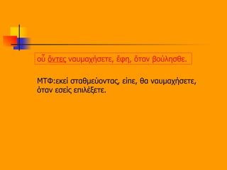 οὗ  ὄντες  ναυμαχήσετε, ἔφη, ὅταν βούλησθε.   ΜΤΦ:εκεί σταθμεύοντας, είπε, θα ναυμαχήσετε, όταν εσείς επιλέξετε.  