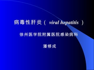 病毒性肝炎 （ viral hepatitis ） 徐州医学院附属医院感染病科  潘修成 