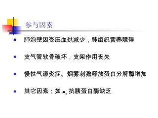参与因素   肺泡壁因受压血供减少，肺组织营养障碍  支气管软骨破坏，支架作用丧失 慢性气道炎症、烟雾刺激释放蛋白分解酶增加 其它因素：如 a 1 抗胰蛋白酶缺乏 